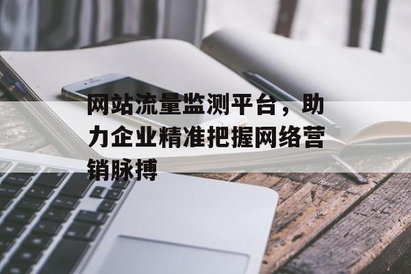 网站流量监测平台，助力企业精准把握网络营销脉搏