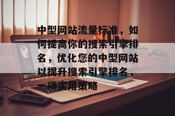 中型网站流量标准，如何提高你的搜索引擎排名，优化您的中型网站以提升搜索引擎排名，一项实用策略