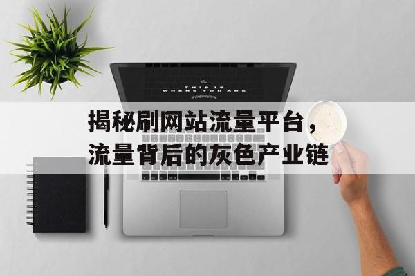 揭秘刷网站流量平台，流量背后的灰色产业链