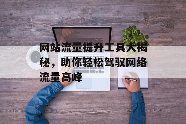 网站流量提升工具大揭秘，助你轻松驾驭网络流量高峰