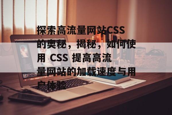 探索高流量网站CSS的奥秘，揭秘，如何使用 CSS 提高高流量网站的加载速度与用户体验