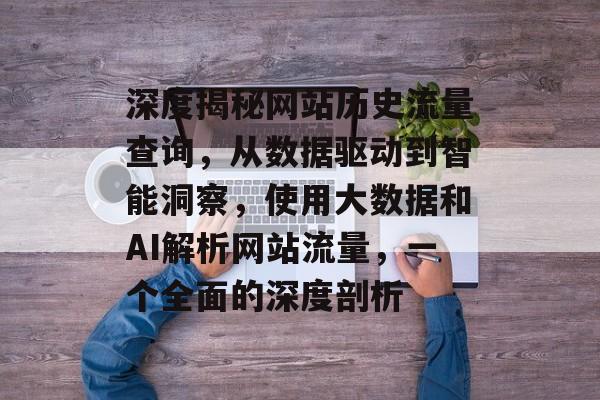深度揭秘网站历史流量查询，从数据驱动到智能洞察，使用大数据和AI解析网站流量，一个全面的深度剖析