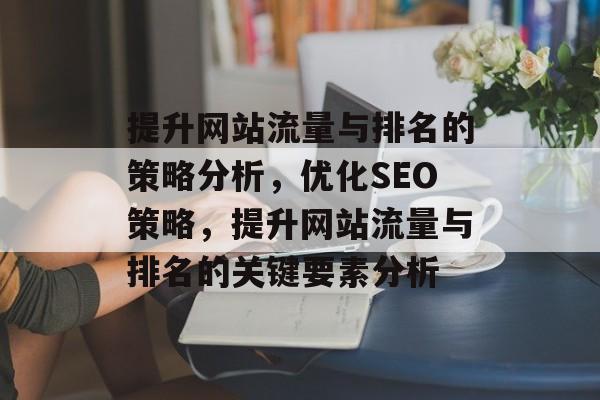 提升网站流量与排名的策略分析，优化SEO策略，提升网站流量与排名的关键要素分析