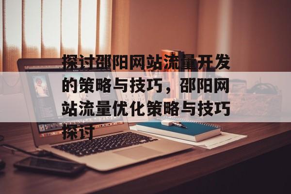 探讨邵阳网站流量开发的策略与技巧,邵阳网站流量优化策略与技巧探讨 探讨邵阳网站流量开发的策略与技巧,邵阳网站流量优化策略与技巧探讨