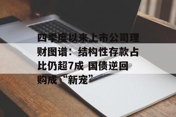 四季度以来上市公司理财图谱:结构性存款占比仍超7成 国债逆回购成“新宠” 四季度以来上市公司理财图谱:结构性存款占比仍超7成 国债逆回购成“新宠”