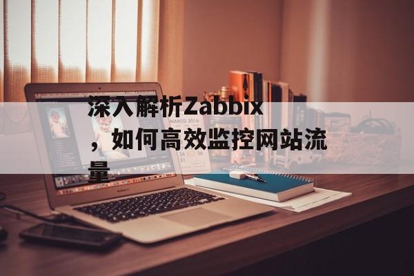 深入解析Zabbix,如何高效监控网站流量 深入解析Zabbix,如何高效监控网站流量