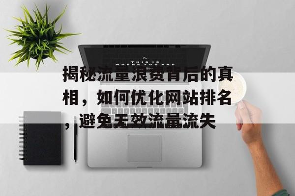 揭秘流量浪费背后的真相,如何优化网站排名,避免无效流量流失 揭秘流量浪费背后的真相,如何优化网站排名,避免无效流量流失