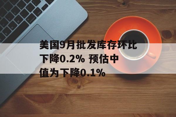 美国9月批发库存环比下降0.2% 预估中值为下降0.1% 美国9月批发库存环比下降0.2% 预估中值为下降0.1%