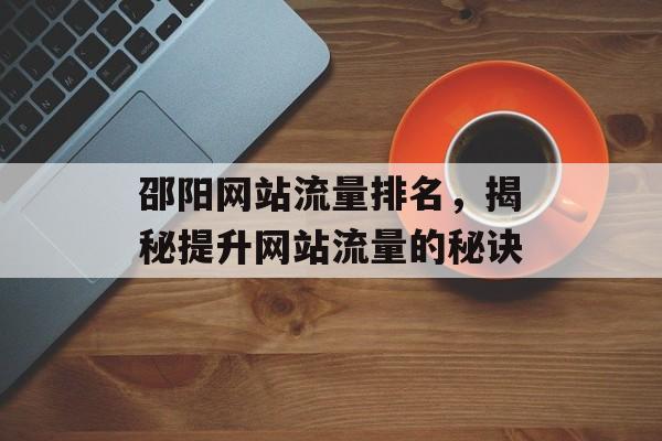 邵阳网站流量排名,揭秘提升网站流量的秘诀 邵阳网站流量排名,揭秘提升网站流量的秘诀
