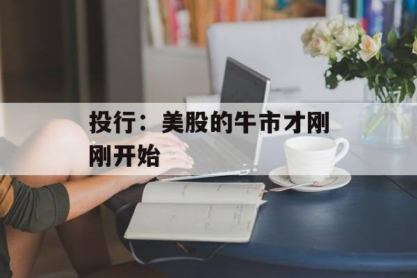 投行：美股的牛市才刚刚开始