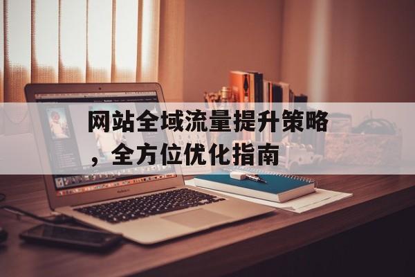 网站全域流量提升策略,全方位优化指南 网站全域流量提升策略,全方位优化指南