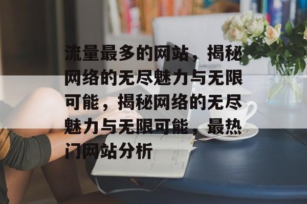 流量最多的网站,揭秘网络的无尽魅力与无限可能,揭秘网络的无尽魅力与无限可能,最热门网站分析 流量最多的网站,揭秘网络的无尽魅力与无限可能,揭秘网络的无尽魅力与无限可能,最热门网站分析