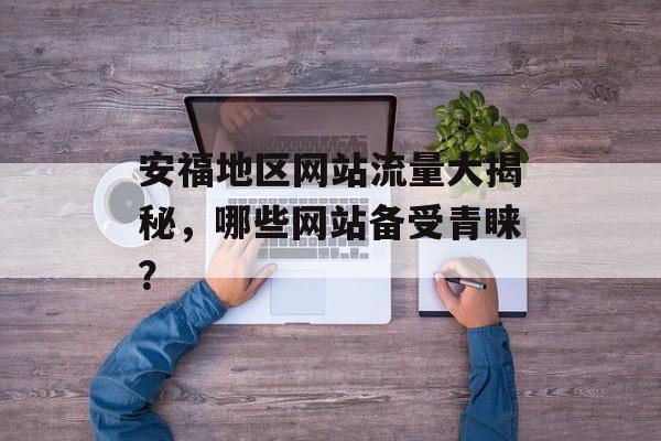 安福地区网站流量大揭秘,哪些网站备受青睐? 安福地区网站流量大揭秘,哪些网站备受青睐?