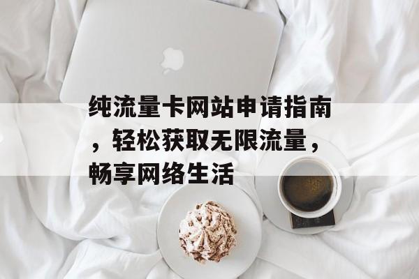 纯流量卡网站申请指南,轻松获取无限流量,畅享网络生活 纯流量卡网站申请指南,轻松获取无限流量,畅享网络生活