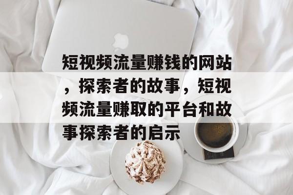 短视频流量赚钱的网站,探索者的故事,短视频流量赚取的平台和故事探索者的启示 短视频流量赚钱的网站,探索者的故事,短视频流量赚取的平台和故事探索者的启示