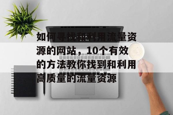 如何寻找和利用流量资源的网站,10个有效的方法教你找到和利用高质量的流量资源 如何寻找和利用流量资源的网站,10个有效的方法教你找到和利用高质量的流量资源