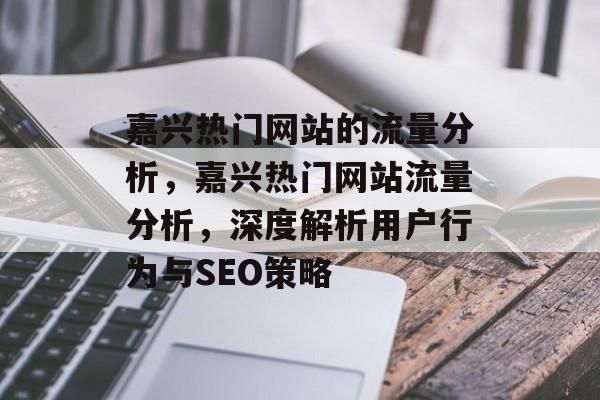 嘉兴热门网站的流量分析,嘉兴热门网站流量分析,深度解析用户行为与SEO策略 嘉兴热门网站的流量分析,嘉兴热门网站流量分析,深度解析用户行为与SEO策略
