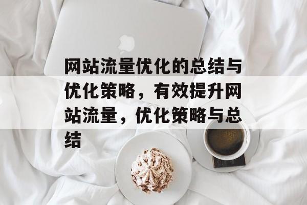 网站流量优化的总结与优化策略，有效提升网站流量，优化策略与总结