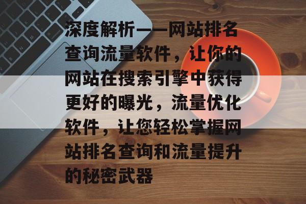 深度解析——网站排名查询流量软件，让你的网站在搜索引擎中获得更好的曝光，流量优化软件，让您轻松掌握网站排名查询和流量提升的秘密武器