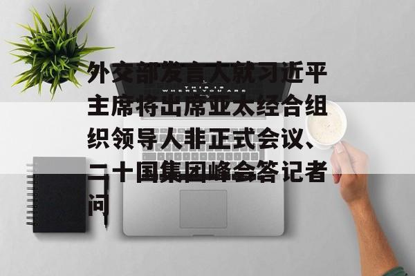 外交部发言人就习近平主席将出席亚太经合组织领导人非正式会议、二十国集团峰会答记者问