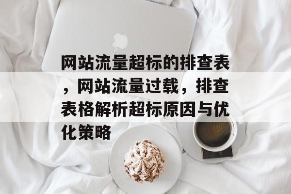 网站流量超标的排查表，网站流量过载，排查表格解析超标原因与优化策略