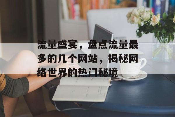 流量盛宴,盘点流量最多的几个网站,揭秘网络世界的热门秘境 流量盛宴,盘点流量最多的几个网站,揭秘网络世界的热门秘境