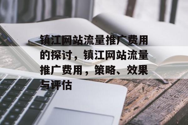 镇江网站流量推广费用的探讨,镇江网站流量推广费用,策略、效果与评估 镇江网站流量推广费用的探讨,镇江网站流量推广费用,策略、效果与评估