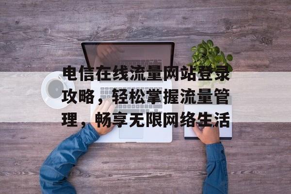 电信在线流量网站登录攻略，轻松掌握流量管理，畅享无限网络生活