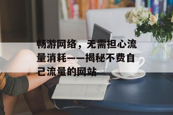畅游网络,无需担心流量消耗——揭秘不费自己流量的网站 畅游网络,无需担心流量消耗——揭秘不费自己流量的网站