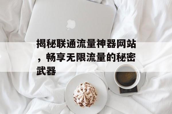 揭秘联通流量神器网站,畅享无限流量的秘密武器 揭秘联通流量神器网站,畅享无限流量的秘密武器
