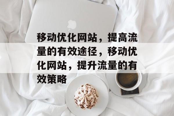 移动优化网站,提高流量的有效途径,移动优化网站,提升流量的有效策略 移动优化网站,提高流量的有效途径,移动优化网站,提升流量的有效策略