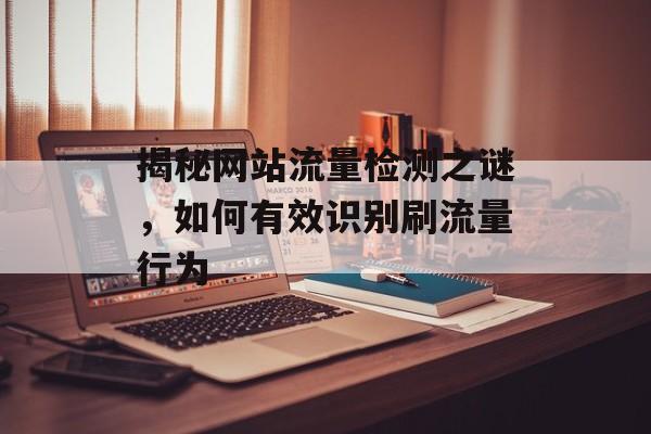 揭秘网站流量检测之谜,如何有效识别刷流量行为 揭秘网站流量检测之谜,如何有效识别刷流量行为