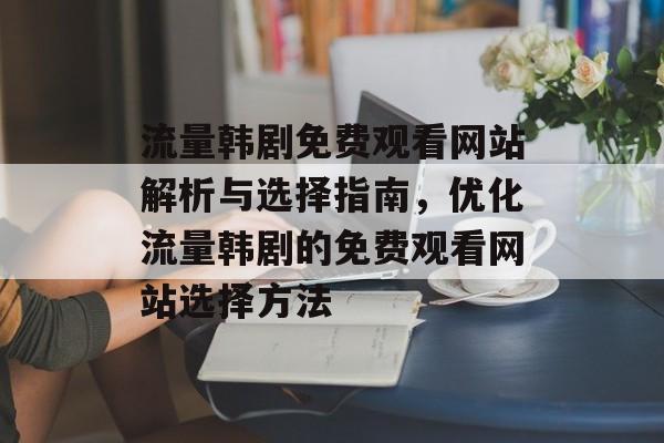 流量韩剧免费观看网站解析与选择指南,优化流量韩剧的免费观看网站选择方法 流量韩剧免费观看网站解析与选择指南,优化流量韩剧的免费观看网站选择方法