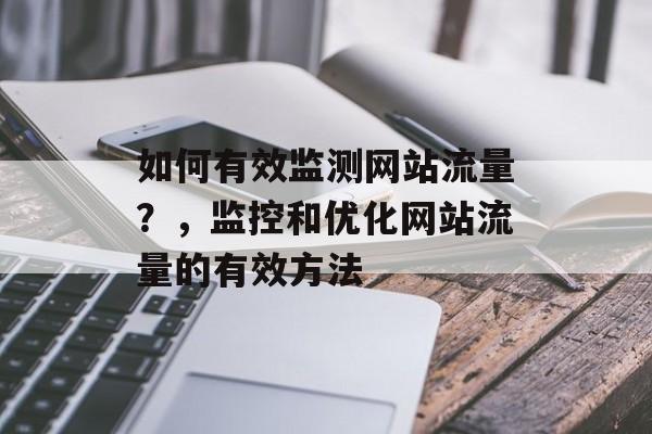 如何有效监测网站流量?,监控和优化网站流量的有效方法 如何有效监测网站流量?,监控和优化网站流量的有效方法