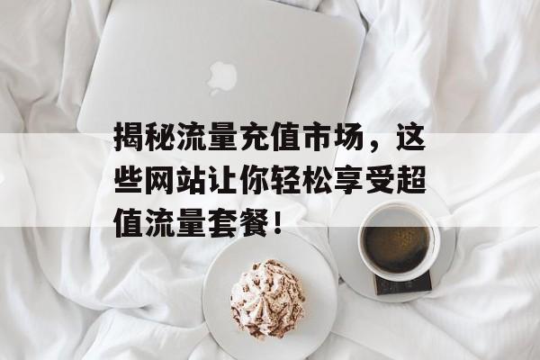 揭秘流量充值市场,这些网站让你轻松享受超值流量套餐! 揭秘流量充值市场,这些网站让你轻松享受超值流量套餐!