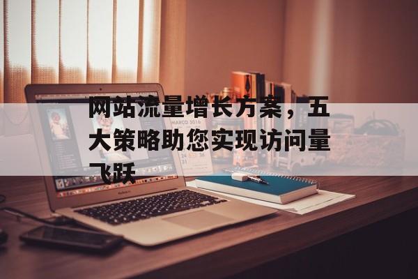 网站流量增长方案，五大策略助您实现访问量飞跃