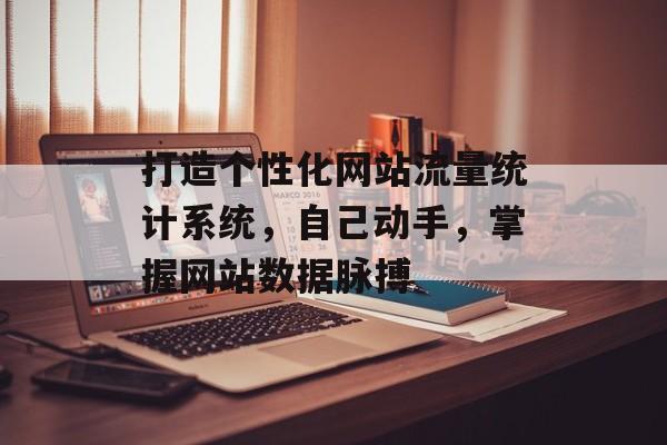 打造个性化网站流量统计系统，自己动手，掌握网站数据脉搏