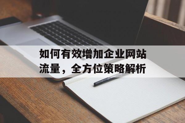 如何有效增加企业网站流量,全方位策略解析 如何有效增加企业网站流量,全方位策略解析