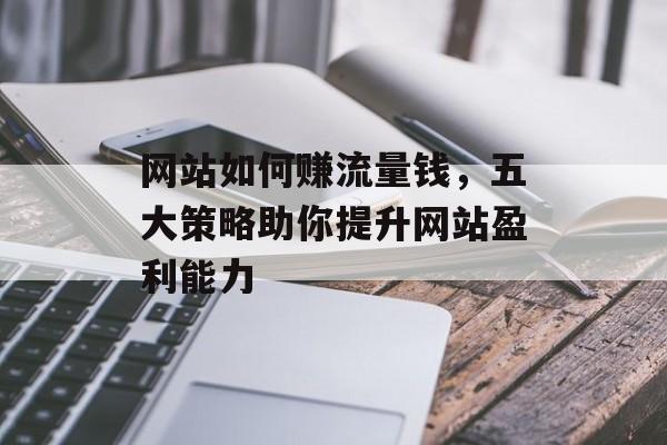 网站如何赚流量钱,五大策略助你提升网站盈利能力 网站如何赚流量钱,五大策略助你提升网站盈利能力