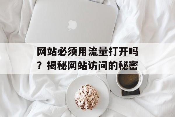 网站必须用流量打开吗?揭秘网站访问的秘密 网站必须用流量打开吗?揭秘网站访问的秘密