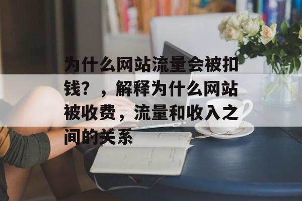 为什么网站流量会被扣钱?,解释为什么网站被收费,流量和收入之间的关系 为什么网站流量会被扣钱?,解释为什么网站被收费,流量和收入之间的关系