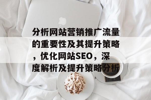 分析网站营销推广流量的重要性及其提升策略,优化网站SEO,深度解析及提升策略分析 分析网站营销推广流量的重要性及其提升策略,优化网站SEO,深度解析及提升策略分析