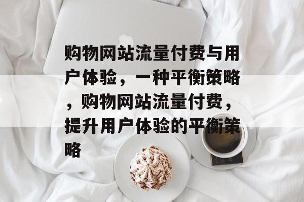 购物网站流量付费与用户体验,一种平衡策略,购物网站流量付费,提升用户体验的平衡策略 购物网站流量付费与用户体验,一种平衡策略,购物网站流量付费,提升用户体验的平衡策略