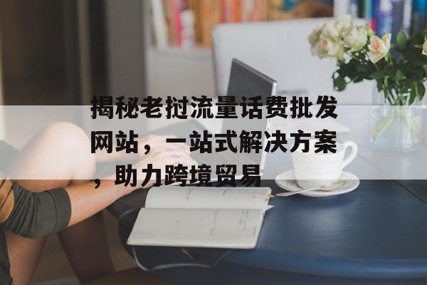 揭秘老挝流量话费批发网站，一站式解决方案，助力跨境贸易