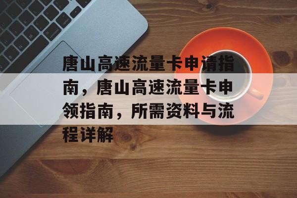 唐山高速流量卡申请指南，唐山高速流量卡申领指南，所需资料与流程详解