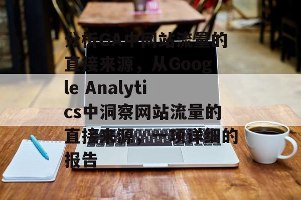 分析GA中网站流量的直接来源，从Google Analytics中洞察网站流量的直接来源，一项详细的报告
