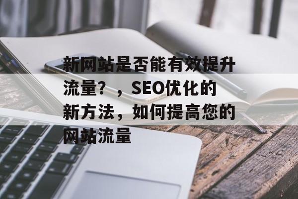 新网站是否能有效提升流量？，SEO优化的新方法，如何提高您的网站流量