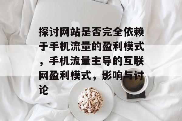 探讨网站是否完全依赖于手机流量的盈利模式,手机流量主导的互联网盈利模式,影响与讨论 探讨网站是否完全依赖于手机流量的盈利模式,手机流量主导的互联网盈利模式,影响与讨论