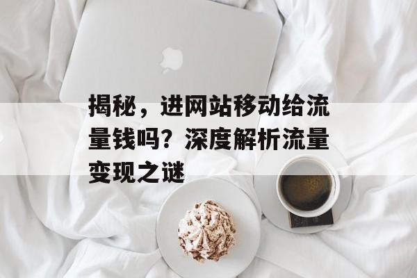 揭秘,进网站移动给流量钱吗?深度解析流量变现之谜 揭秘,进网站移动给流量钱吗?深度解析流量变现之谜