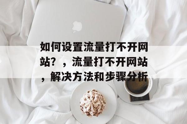 如何设置流量打不开网站?,流量打不开网站,解决方法和步骤分析 如何设置流量打不开网站?,流量打不开网站,解决方法和步骤分析